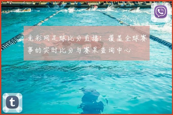 竞彩网足球比分直播：覆盖全球赛事的实时比分与赛果查询中心