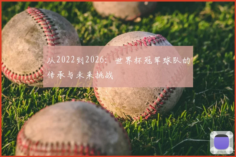 从2022到2026：世界杯冠军球队的传承与未来挑战