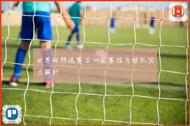 世界杯预选赛亚洲区赛程与球队实力解析