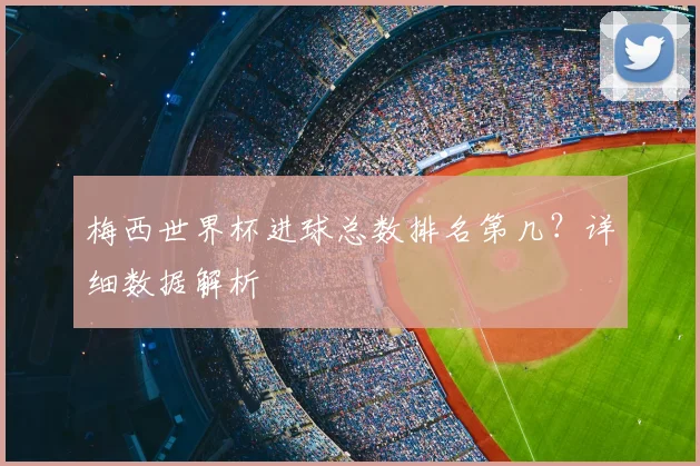 梅西世界杯进球总数排名第几？详细数据解析