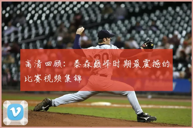 高清回顾：泰森巅峰时期最震撼的比赛视频集锦