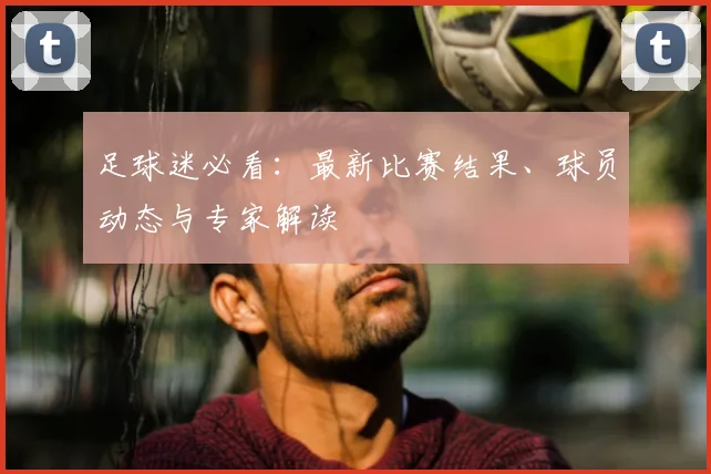 足球迷必看：最新比赛结果、球员动态与专家解读