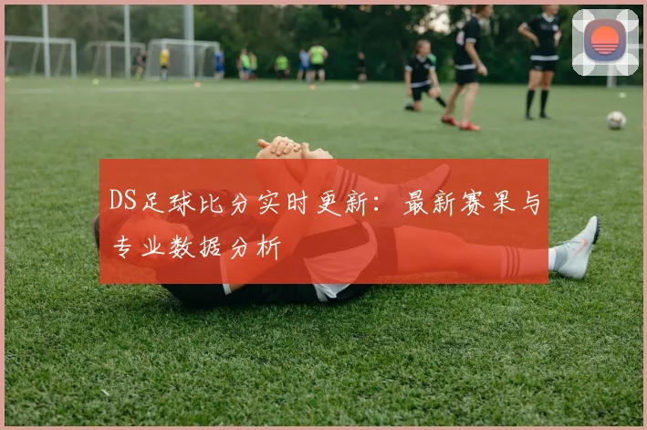 DS足球比分实时更新：最新赛果与专业数据分析