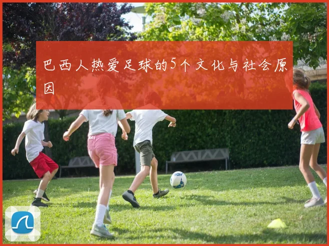 巴西人热爱足球的5个文化与社会原因
