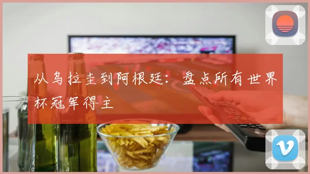 从乌拉圭到阿根廷:盘点所有世界杯冠军得主