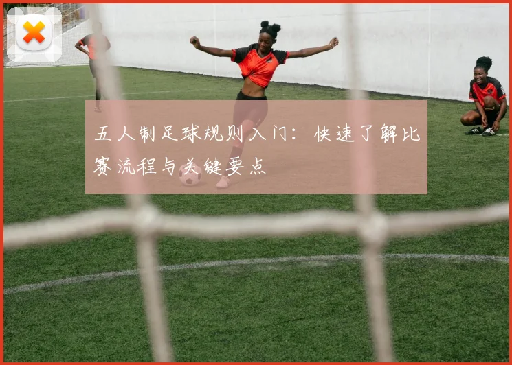 五人制足球规则入门：快速了解比赛流程与关键要点