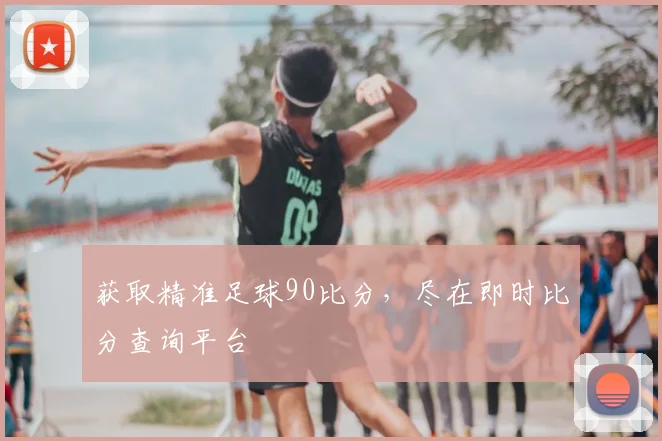 获取精准足球90比分，尽在即时比分查询平台