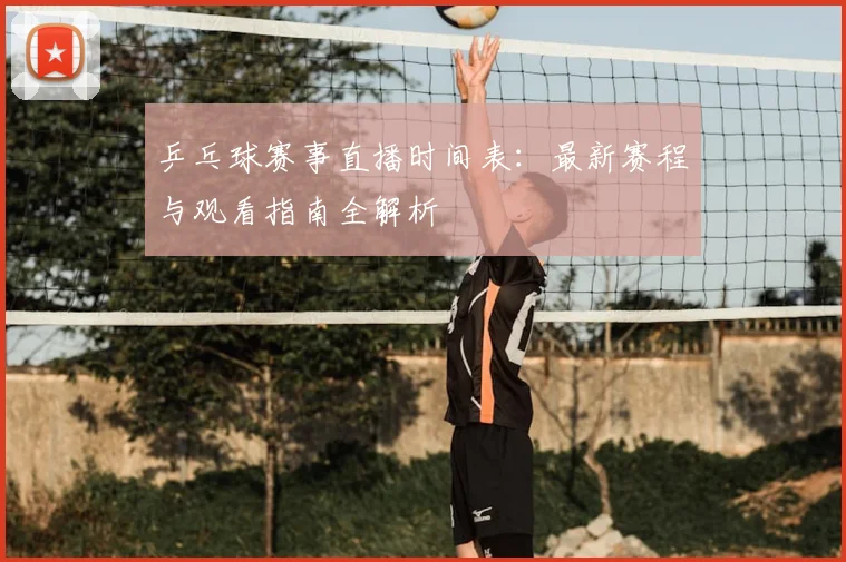 乒乓球赛事直播时间表：最新赛程与观看指南全解析