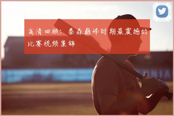 高清回顾：泰森巅峰时期最震撼的比赛视频集锦