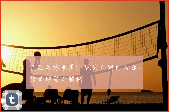 巴西足球明星：从贝利到内马尔，传奇球星全解析