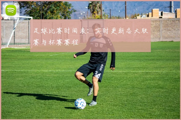 足球比赛时间表：实时更新各大联赛与杯赛赛程