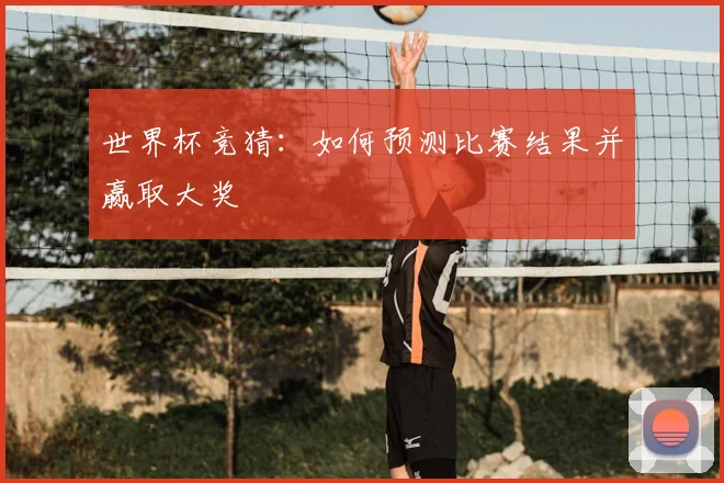 世界杯竞猜：如何预测比赛结果并赢取大奖