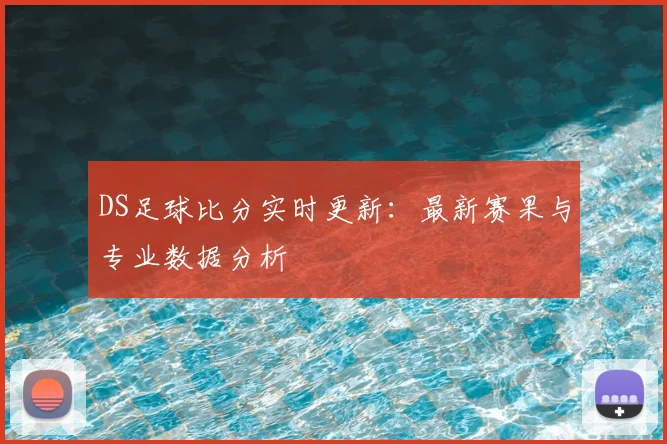 DS足球比分实时更新：最新赛果与专业数据分析