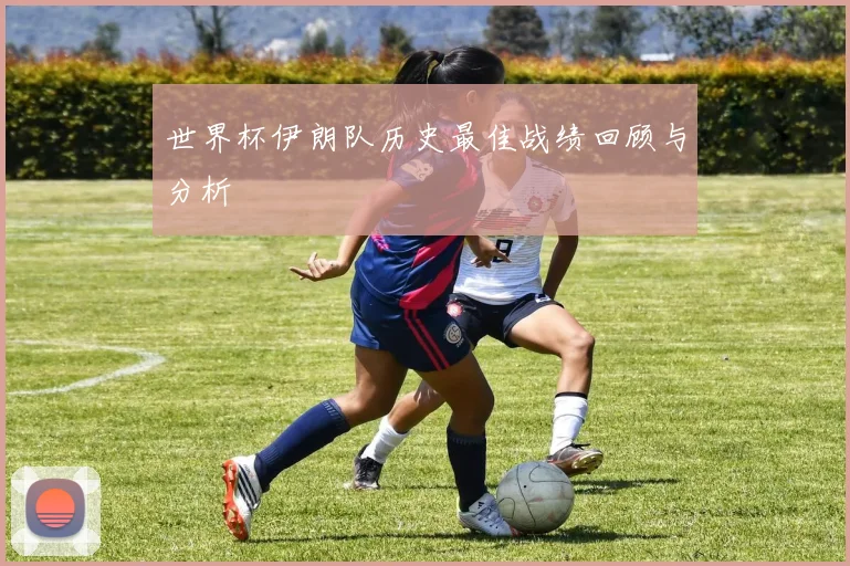 世界杯伊朗队历史最佳战绩回顾与分析